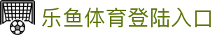 乐鱼体育登陆入口_乐鱼网站_【一家走心的游戏平台】
